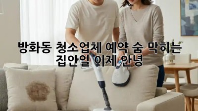 방화동 청소업체 예약🧹✨: 숨 막히는 집안일, 이제 안녕! 👋